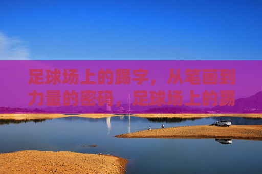 足球场上的踢字,从笔画到力量的密码,足球场上的踢字,笔画与力量的密码 足球场上的踢字,从笔画到力量的密码,足球场上的踢字,笔画与力量的密码