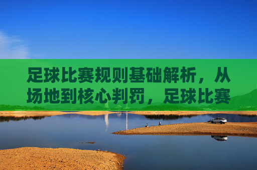 足球比赛规则基础解析,从场地到核心判罚,足球比赛规则基础解析,从场地到核心判罚 足球比赛规则基础解析,从场地到核心判罚,足球比赛规则基础解析,从场地到核心判罚