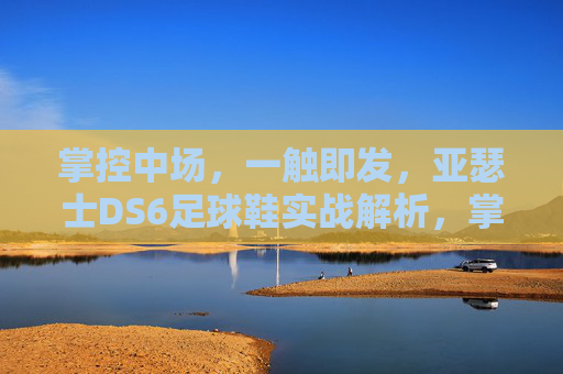 掌控中场,一触即发,亚瑟士DS6足球鞋实战解析,掌控中场一触即发,亚瑟士DS6足球鞋实战解析 掌控中场,一触即发,亚瑟士DS6足球鞋实战解析,掌控中场一触即发,亚瑟士DS6足球鞋实战解析