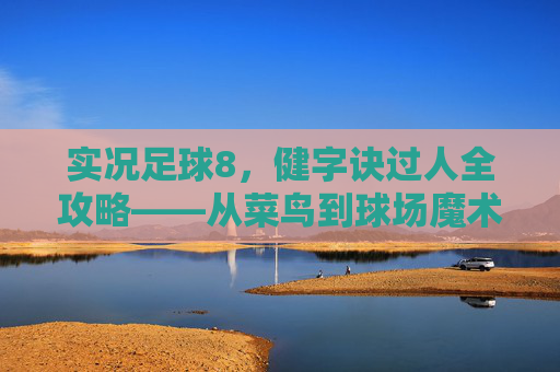实况足球8，健字诀过人全攻略——从菜鸟到球场魔术师的蜕变，实况足球8健字诀过人全攻略——从菜鸟到球场魔术师的蜕变