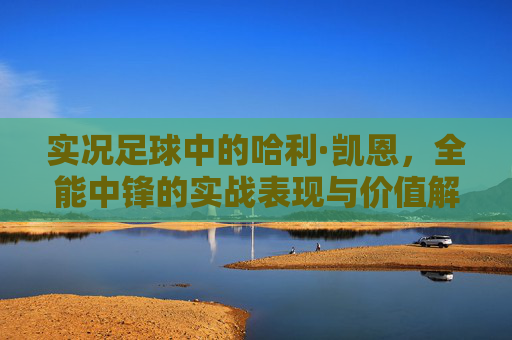 实况足球中的哈利·凯恩，全能中锋的实战表现与价值解析，实况足球哈利·凯恩，全能中锋实战表现与价值解析