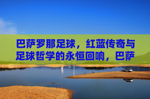 巴萨罗那足球,红蓝传奇与足球哲学的永恒回响,巴萨,红蓝传奇与足球哲学的永恒回响 巴萨罗那足球,红蓝传奇与足球哲学的永恒回响,巴萨,红蓝传奇与足球哲学的永恒回响
