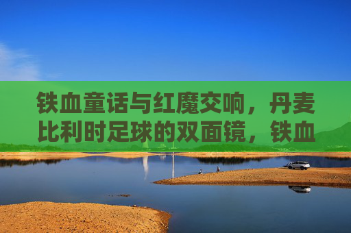 铁血童话与红魔交响,丹麦比利时足球的双面镜,铁血童话与红魔交响,丹麦比利时的双面镜 铁血童话与红魔交响,丹麦比利时足球的双面镜,铁血童话与红魔交响,丹麦比利时的双面镜
