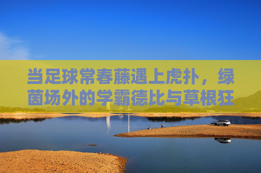 当足球常春藤遇上虎扑,绿茵场外的学霸德比与草根狂欢 当足球常春藤遇上虎扑,绿茵场外的学霸德比与草根狂欢