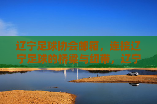 辽宁足球协会邮箱,连接辽宁足球的桥梁与纽带,辽宁足球协会邮箱,连接辽宁足球的桥梁纽带 辽宁足球协会邮箱,连接辽宁足球的桥梁与纽带,辽宁足球协会邮箱,连接辽宁足球的桥梁纽带