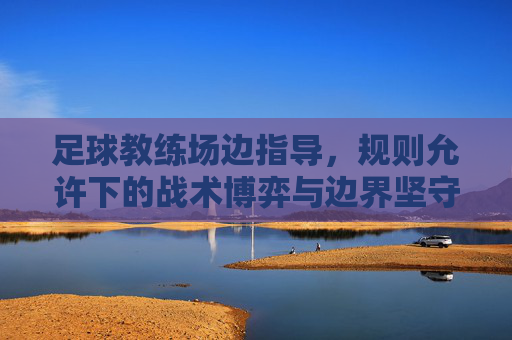 足球教练场边指导,规则允许下的战术博弈与边界坚守,足球教练场边,战术博弈与边界坚守 足球教练场边指导,规则允许下的战术博弈与边界坚守,足球教练场边,战术博弈与边界坚守