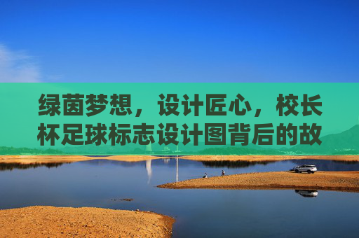 绿茵梦想,设计匠心,校长杯足球标志设计图背后的故事与寓意,绿茵梦想·设计匠心,校长杯足球标志背后的故事与寓意 绿茵梦想,设计匠心,校长杯足球标志设计图背后的故事与寓意,绿茵梦想·设计匠心,校长杯足球标志背后的故事与寓意
