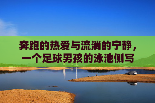 奔跑的热爱与流淌的宁静,一个足球男孩的泳池侧写 奔跑的热爱与流淌的宁静,一个足球男孩的泳池侧写