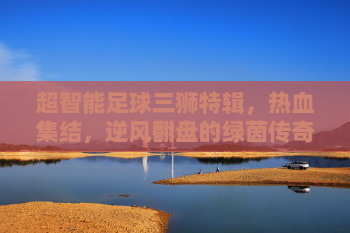 超智能足球三狮特辑，热血集结，逆风翻盘的绿茵传奇！超智能足球三狮热血集结，逆风翻盘绿茵传奇