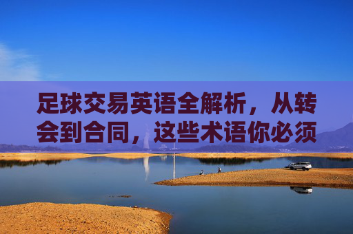 足球交易英语全解析，从转会到合同，这些术语你必须知道！足球交易英语术语全解析，转会到合同必知