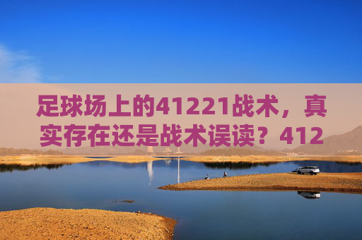 足球场上的41221战术,真实存在还是战术误读?41221战术,真实存在还是战术误读? 足球场上的41221战术,真实存在还是战术误读?41221战术,真实存在还是战术误读?