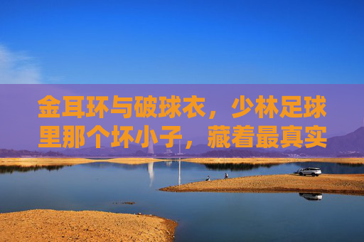 金耳环与破球衣,少林足球里那个坏小子,藏着最真实的梦想,少林足球坏小子,金耳环破球衣里的真实梦想 金耳环与破球衣,少林足球里那个坏小子,藏着最真实的梦想,少林足球坏小子,金耳环破球衣里的真实梦想