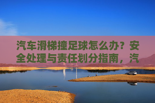 汽车滑梯撞足球怎么办?安全处理与责任划分指南,汽车滑梯撞足球,安全处理与责任划分指南 汽车滑梯撞足球怎么办?安全处理与责任划分指南,汽车滑梯撞足球,安全处理与责任划分指南