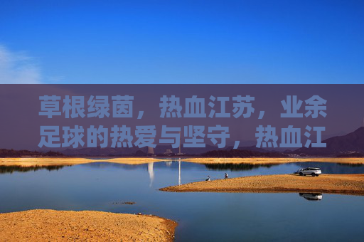 草根绿茵,热血江苏,业余足球的热爱与坚守,热血江苏草根绿茵,业余足球的热爱与坚守 草根绿茵,热血江苏,业余足球的热爱与坚守,热血江苏草根绿茵,业余足球的热爱与坚守