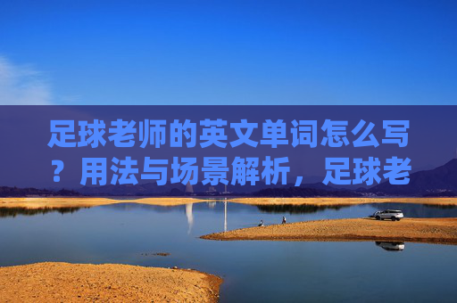 足球老师的英文单词怎么写？用法与场景解析，足球老师的英文单词写法、用法与场景解析
