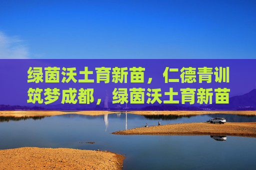 绿茵沃土育新苗，仁德青训筑梦成都，绿茵沃土育新苗，仁德青训筑梦成都