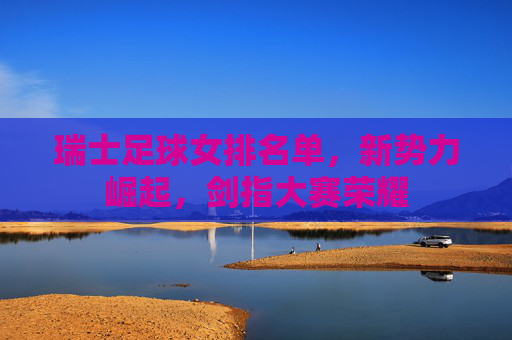 瑞士足球女排名单，新势力崛起，剑指大赛荣耀