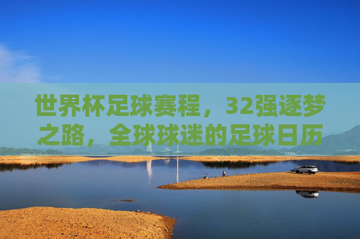世界杯足球赛程，32强逐梦之路，全球球迷的足球日历，世界杯32强逐梦之路，全球球迷的足球日历