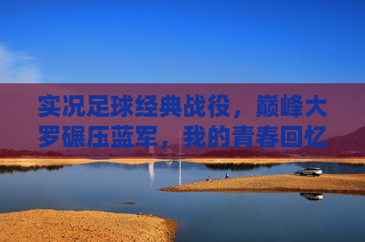 实况足球经典战役，巅峰大罗碾压蓝军，我的青春回忆杀，巅峰大罗碾压蓝军！实况足球经典战役，青春回忆杀