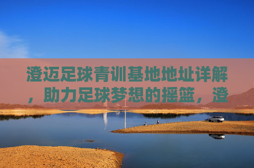 澄迈足球青训基地地址详解,助力足球梦想的摇篮,澄迈足球青训基地地址详解,足球梦想的摇篮 澄迈足球青训基地地址详解,助力足球梦想的摇篮,澄迈足球青训基地地址详解,足球梦想的摇篮