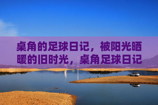桌角的足球日记,被阳光晒暖的旧时光,桌角足球日记,暖阳旧时光 桌角的足球日记,被阳光晒暖的旧时光,桌角足球日记,暖阳旧时光