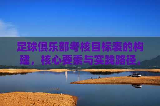 足球俱乐部考核目标表的构建，核心要素与实践路径，足球俱乐部考核目标表构建，核心要素与实践路径