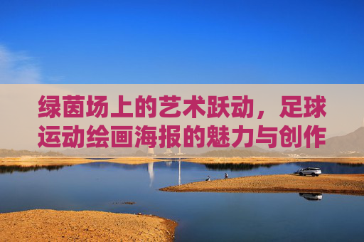 绿茵场上的艺术跃动，足球运动绘画海报的魅力与创作，绿茵场上的艺术跃动，足球运动绘画海报的魅力创作