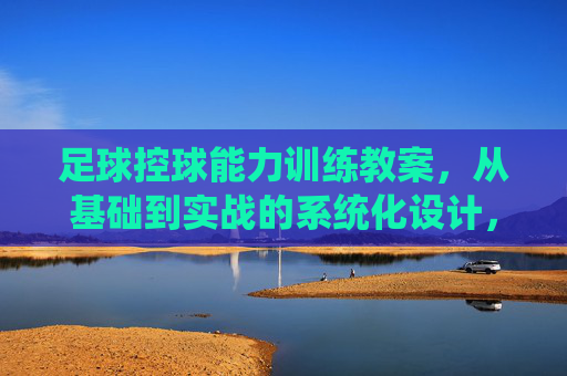 足球控球能力训练教案,从基础到实战的系统化设计,足球控球能力系统化训练教案,从基础到实战 足球控球能力训练教案,从基础到实战的系统化设计,足球控球能力系统化训练教案,从基础到实战