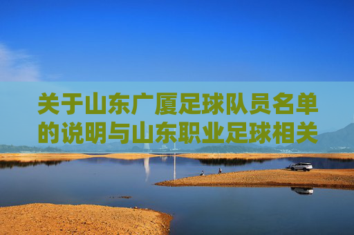 关于山东广厦足球队员名单的说明与山东职业足球相关球队信息,山东广厦足球队员名单说明与山东职业足球相关球队信息 关于山东广厦足球队员名单的说明与山东职业足球相关球队信息,山东广厦足球队员名单说明与山东职业足球相关球队信息