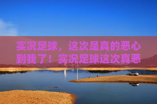实况足球,这次是真的恶心到我了!实况足球这次真恶心到我了! 实况足球,这次是真的恶心到我了!实况足球这次真恶心到我了!