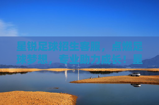 星锐足球招生客服，点燃足球梦想，专业助力成长！星锐足球招生，点燃梦想，专业助成长