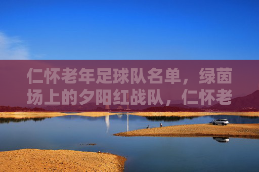 仁怀老年足球队名单,绿茵场上的夕阳红战队,仁怀老年足球队,绿茵场上的夕阳红战队 仁怀老年足球队名单,绿茵场上的夕阳红战队,仁怀老年足球队,绿茵场上的夕阳红战队