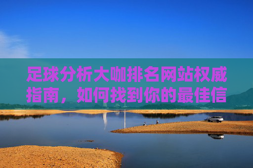 足球分析大咖排名网站权威指南，如何找到你的最佳信息源？足球分析大咖排名网站权威指南，如何找到最佳信息源
