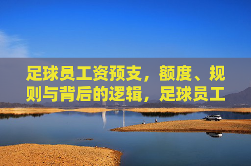 足球员工资预支,额度、规则与背后的逻辑,足球员工资预支,额度、规则与背后逻辑 足球员工资预支,额度、规则与背后的逻辑,足球员工资预支,额度、规则与背后逻辑
