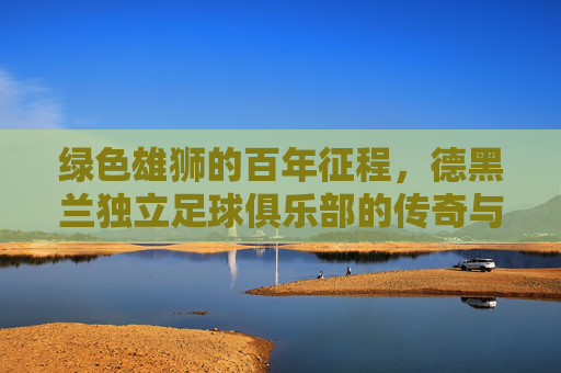 绿色雄狮的百年征程，德黑兰独立足球俱乐部的传奇与荣光，德黑兰独立，绿色雄狮的百年传奇与荣光