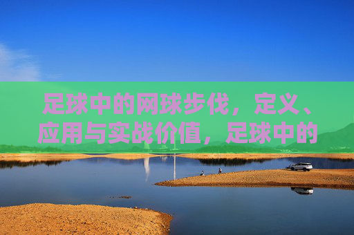 足球中的网球步伐，定义、应用与实战价值，足球中的网球步伐，定义、应用与实战价值