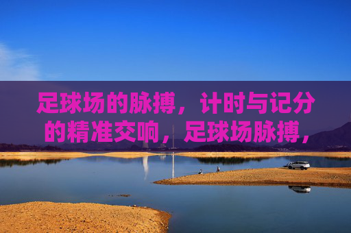 足球场的脉搏，计时与记分的精准交响，足球场脉搏，计时记分的精准交响
