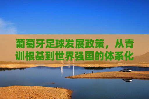 葡萄牙足球发展政策,从青训根基到世界强国的体系化路径,葡萄牙足球发展政策,从青训筑基到世界强国的体系化路径 葡萄牙足球发展政策,从青训根基到世界强国的体系化路径,葡萄牙足球发展政策,从青训筑基到世界强国的体系化路径