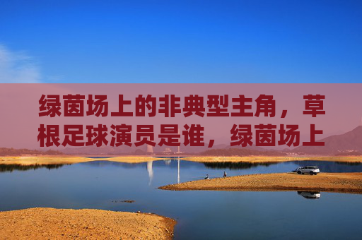 绿茵场上的非典型主角,草根足球演员是谁,绿茵场上的非典型主角,草根足球演员是谁 绿茵场上的非典型主角,草根足球演员是谁,绿茵场上的非典型主角,草根足球演员是谁