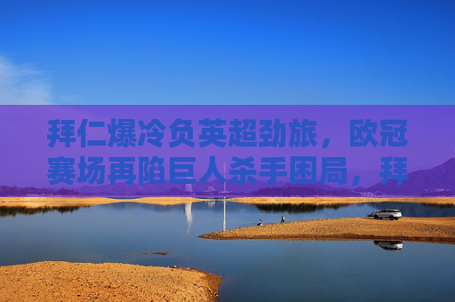 拜仁爆冷负英超劲旅,欧冠赛场再陷巨人杀手困局,拜仁欧冠爆冷负英超劲旅,再陷巨人杀手困局 拜仁爆冷负英超劲旅,欧冠赛场再陷巨人杀手困局,拜仁欧冠爆冷负英超劲旅,再陷巨人杀手困局