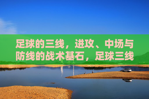 足球的三线,进攻、中场与防线的战术基石,足球三线,进攻、中场与防线的战术基石 足球的三线,进攻、中场与防线的战术基石,足球三线,进攻、中场与防线的战术基石