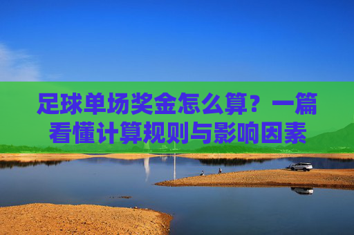 足球单场奖金怎么算?一篇看懂计算规则与影响因素 足球单场奖金怎么算?一篇看懂计算规则与影响因素