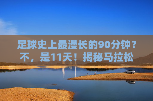 足球史上最漫长的90分钟?不,是11天!揭秘马拉松式足球赛背后的故事,11天足球马拉松,揭秘史上最漫长赛事背后的故事 足球史上最漫长的90分钟?不,是11天!揭秘马拉松式足球赛背后的故事,11天足球马拉松,揭秘史上最漫长赛事背后的故事