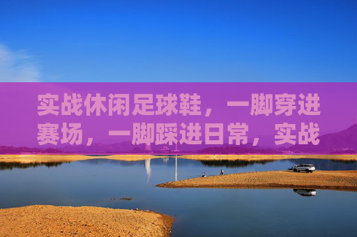 实战休闲足球鞋,一脚穿进赛场,一脚踩进日常,实战休闲,一脚双场景 实战休闲足球鞋,一脚穿进赛场,一脚踩进日常,实战休闲,一脚双场景