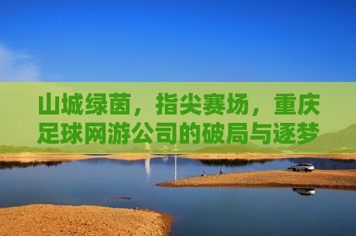 山城绿茵,指尖赛场,重庆足球网游公司的破局与逐梦,重庆足球网游,山城绿茵上的指尖破局与逐梦 山城绿茵,指尖赛场,重庆足球网游公司的破局与逐梦,重庆足球网游,山城绿茵上的指尖破局与逐梦