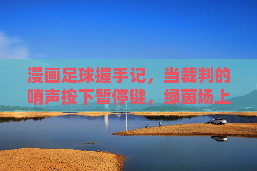 漫画足球握手记,当裁判的哨声按下暂停键,绿茵场上长出尊重的藤蔓 漫画足球握手记,当裁判的哨声按下暂停键,绿茵场上长出尊重的藤蔓