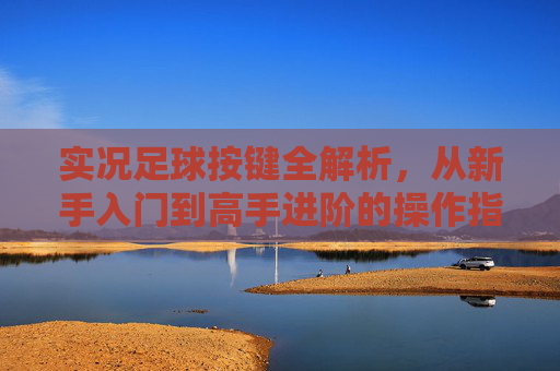 实况足球按键全解析,从新手入门到高手进阶的操作指南,实况足球按键全解析,新手入门到高手进阶操作指南 实况足球按键全解析,从新手入门到高手进阶的操作指南,实况足球按键全解析,新手入门到高手进阶操作指南