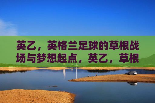 英乙,英格兰足球的草根战场与梦想起点,英乙,草根战场与梦想起点 英乙,英格兰足球的草根战场与梦想起点,英乙,草根战场与梦想起点