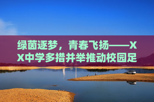 绿茵逐梦,青春飞扬——XX中学多措并举推动校园足球发展,绿茵逐梦,青春飞扬——XX中学多措并举推动校园足球发展 绿茵逐梦,青春飞扬——XX中学多措并举推动校园足球发展,绿茵逐梦,青春飞扬——XX中学多措并举推动校园足球发展