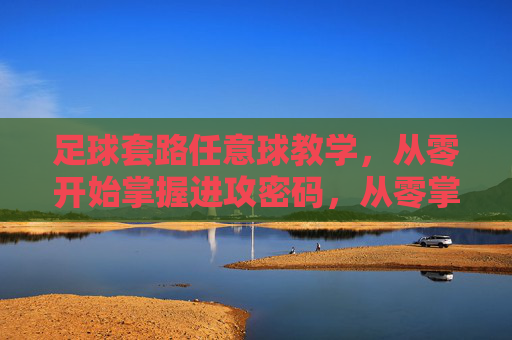 足球套路任意球教学,从零开始掌握进攻密码,从零掌握足球套路任意球进攻密码 足球套路任意球教学,从零开始掌握进攻密码,从零掌握足球套路任意球进攻密码
